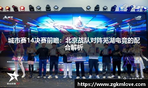 城市赛14决赛前瞻：北京战队对阵芜湖电竞的配合解析