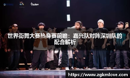 世界街舞大赛热身赛前瞻：嘉兴队对阵深圳队的配合解析