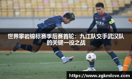 世界攀岩锦标赛季后赛首轮：九江队交手武汉队的关键一役之战